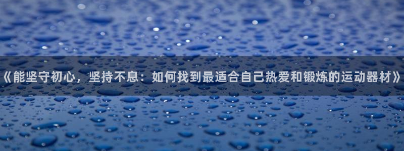 fb体育五金厂：《能坚守初心，坚持不息：如何找到最适