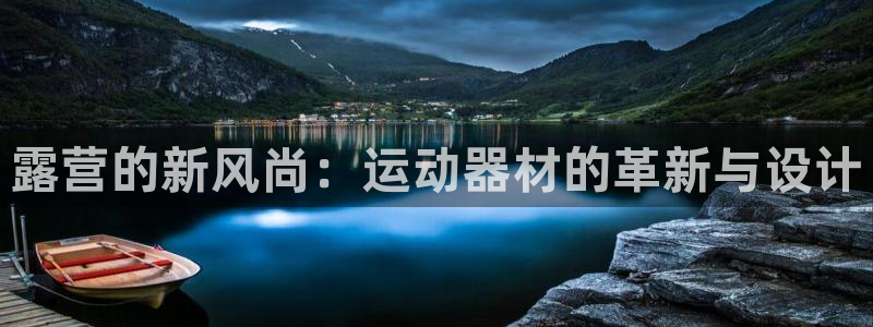 fb体育招商电话地址查询：露营的新风尚：运动器材的革