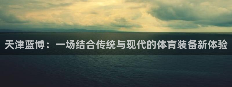 海南fb体育发展怎么样：天津蓝博：一场结合传统与现代的体育装