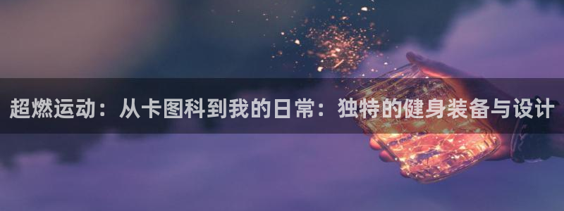 fb体育开户：超燃运动：从卡图科到我的日常：独特的健身装备与